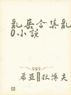 乱岳合集乱500小说