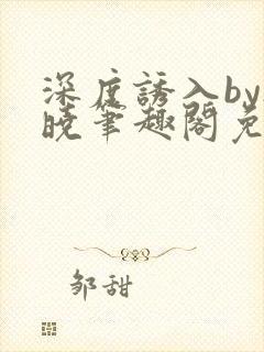 深度诱入by欲晓笔趣阁免费阅读小说