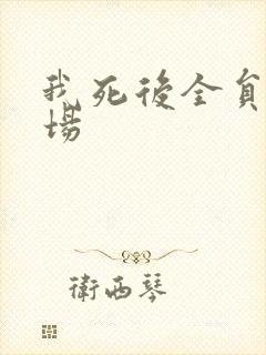 我死后全员火葬场