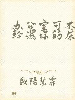办公室可不可以干湿你的床垫封面