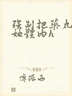 强制把药丸推进她体内h