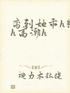 脔到她乖h粗话h高潮h