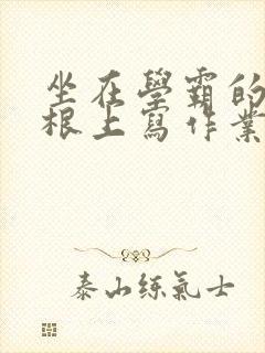 坐在学霸的大紫根上写作业