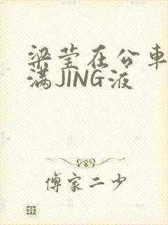 梁莹在公车被灌满JING液