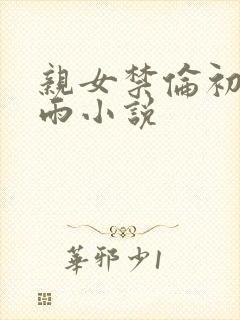 亲女禁伦初尝云雨小说