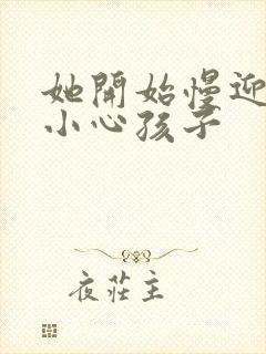她开始慢迎迎合小心孩子