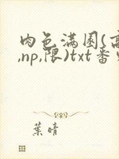 肉色满园(高h,np,限)txt番外篇