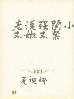 老汉强开小嫩苞又嫩又紧