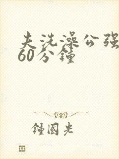 夫洗澡公强我了60分钟