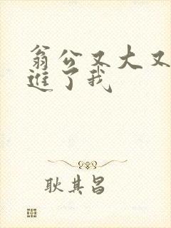 翁公又大又粗挺进了我