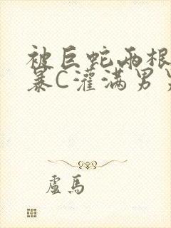 被巨蛇两根强制暴C灌满男男漫画封面