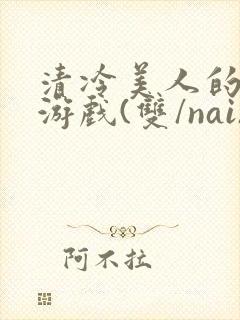 清冷美人的神奇游戏(双/nai)抹茶冰沙