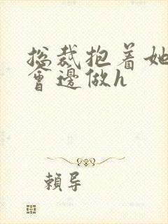 总裁抱着她边开会边做h