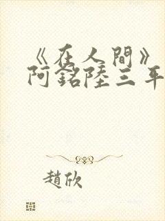 《在人间》采薇阿铭陆三平小说