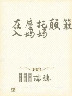 在摩托颠簸中进入妈妈