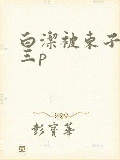 白洁被东子老二三p