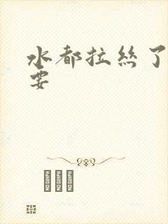 水都拉丝了还不要
