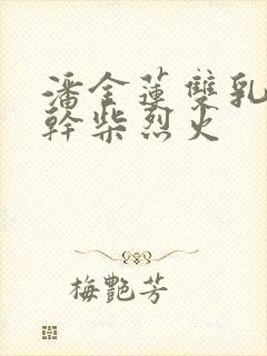 潘金莲双乳晃动干柴烈火