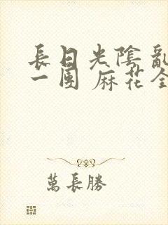 长日光阴 乱作一团 麻花全文无删减封面