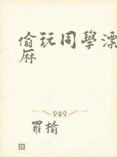 偷玩同学漂亮麻麻
