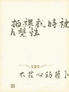 拍裸戏时被c了h双性