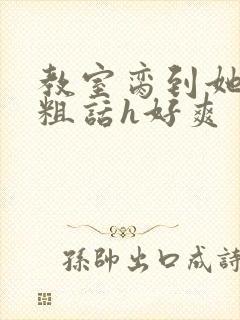 教室脔到她哭h粗话h好爽