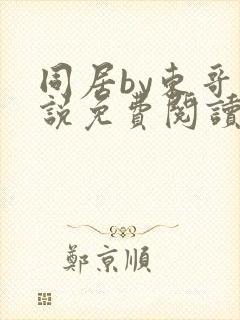同居by东哥小说免费阅读全文无弹窗