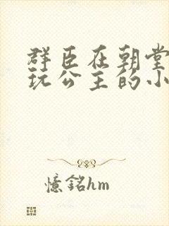群臣在朝堂上却玩公主的小说