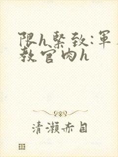 限h紧致:军人教官肉h