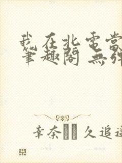 我在北电当教兽笔趣阁 无弹窗