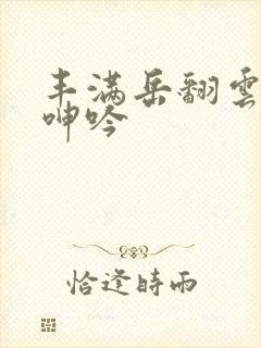 丰满岳翻云覆雨呻吟