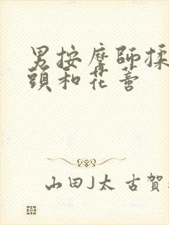 男按摩师揉我奶头和花蒂