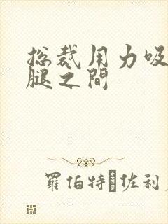 总裁用力吸允两腿之间