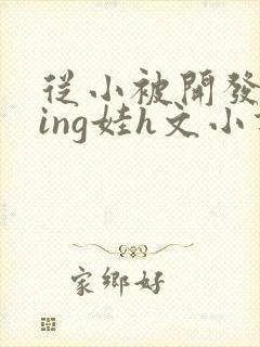 从小被开发成ying娃h文小说