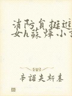 消防员挺进乖乖女h苏烨小说