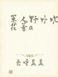 军人野外吮她的花蒂a