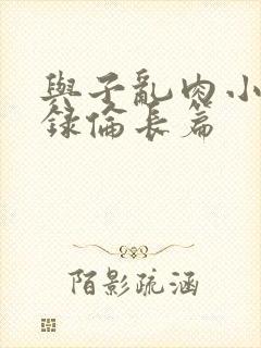 与子乱肉小说目录伦长篇