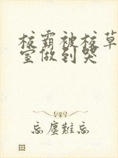 校霸被校草在教室做到哭