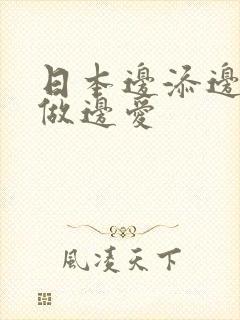 日本边添边摸边做边爱