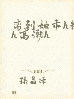 脔到她乖h粗话h高潮h