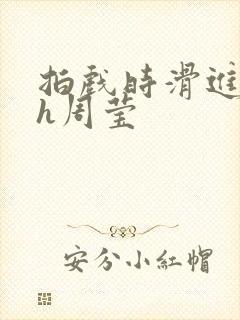 拍戏时滑进去了h周莹