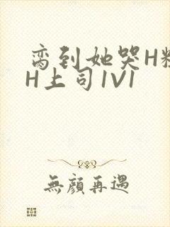 脔到她哭H粗话H上司1V1