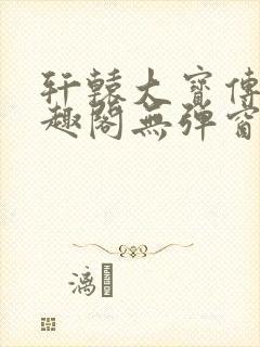 轩辕大宝传奇笔趣阁无弹窗