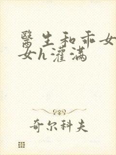 医生和乖女h攵女h灌满