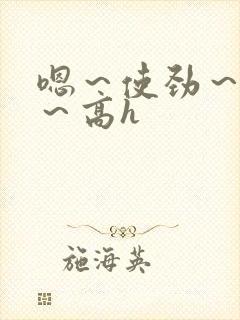 嗯～使劲～别停～高h