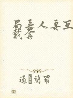局长人妻互换不戴套