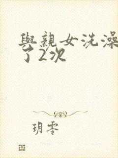 与亲女洗澡时伦了2次
