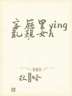 客厅里ying乱亲女h