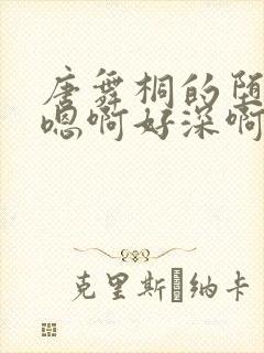 唐舞桐的堕落H嗯啊好深啊