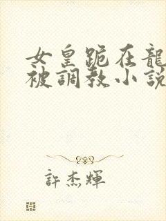 女皇跪在龙椅前被调教小说